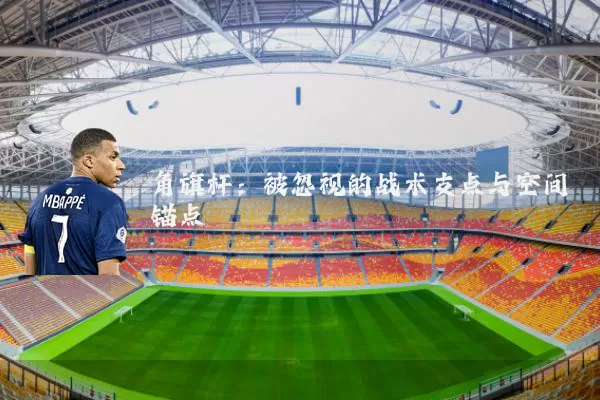 角旗杆:被忽视的战术支点与空间锚点