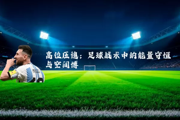 高位压迫:足球战术中的能量守恒与空间博弈