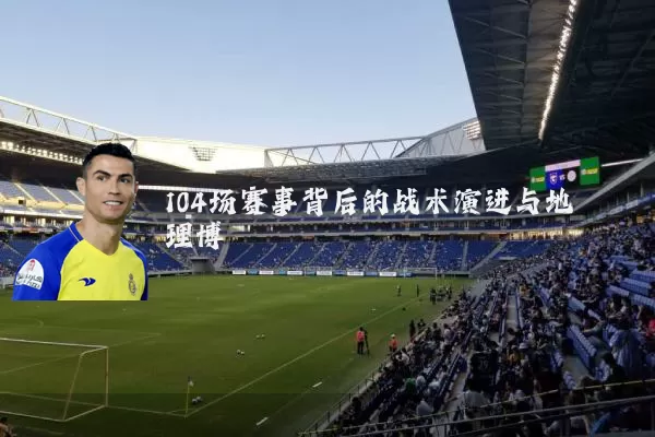 104场赛事背后的战术演进与地理博弈