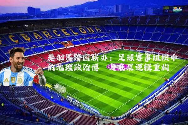 美加墨跨国联办:足球赛事组织中的地理政治博弈与底层逻辑重构