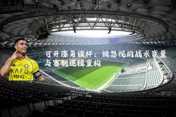 可升降角旗杆:被忽视的战术变量与赛制逻辑重构