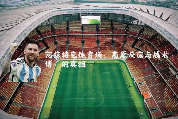 阿兹特克体育场:高原反应与战术博弈的真相