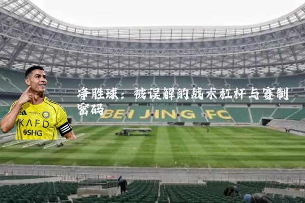 净胜球:被误解的战术杠杆与赛制密码