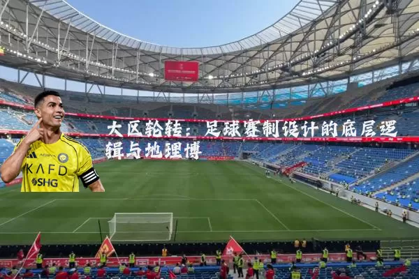 大区轮转:足球赛制设计的底层逻辑与地理博弈