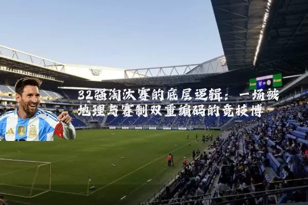 32强淘汰赛的底层逻辑:一场被地理与赛制双重编码的竞技博弈