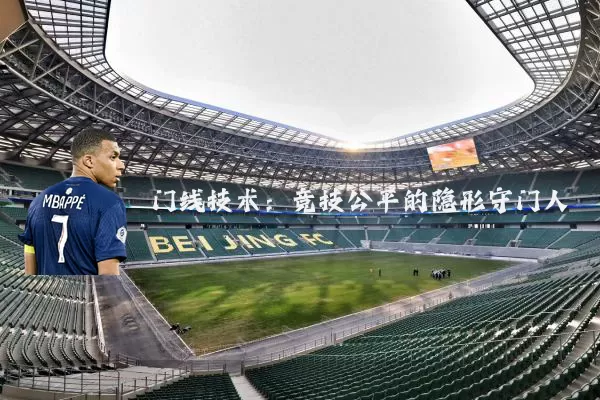 门线技术：竞技公平的隐形守门人