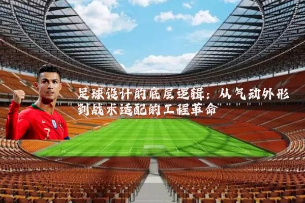 足球设计的底层逻辑:从气动外形到战术适配的工程革命